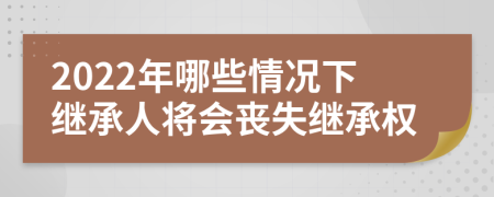 2022年哪些情况下继承人将会丧失继承权