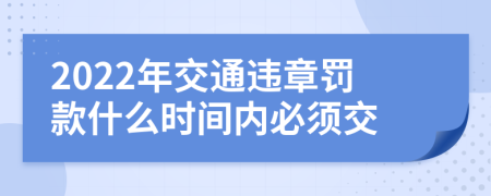 2022年交通违章罚款什么时间内必须交