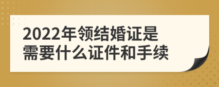 2022年领结婚证是需要什么证件和手续