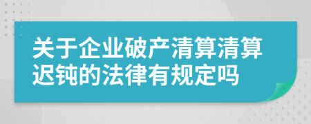 关于企业破产清算清算迟钝的法律有规定吗