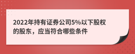 2022年持有证券公司5%以下股权的股东，应当符合哪些条件