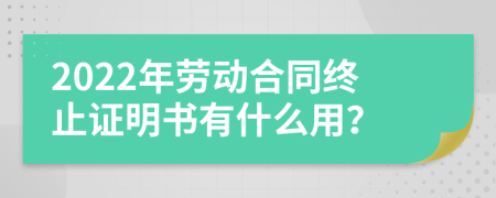 2022年劳动合同终止证明书有什么用？