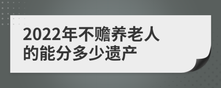 2022年不赡养老人的能分多少遗产