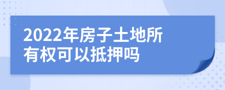 2022年房子土地所有权可以抵押吗