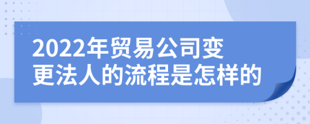 2022年贸易公司变更法人的流程是怎样的