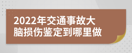 2022年交通事故大脑损伤鉴定到哪里做