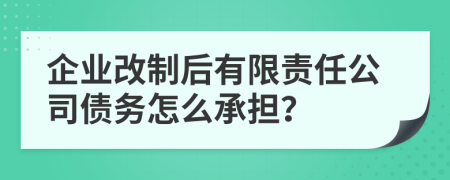 企业改制后有限责任公司债务怎么承担？