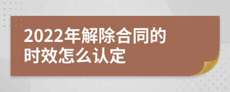 2022年解除合同的时效怎么认定