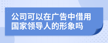 公司可以在广告中借用国家领导人的形象吗