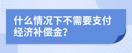 什么情况下不需要支付经济补偿金？