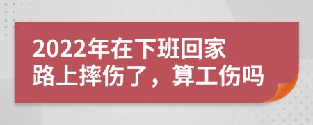 2022年在下班回家路上摔伤了，算工伤吗