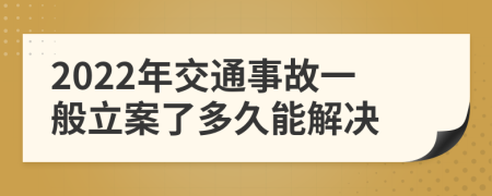 2022年交通事故一般立案了多久能解决