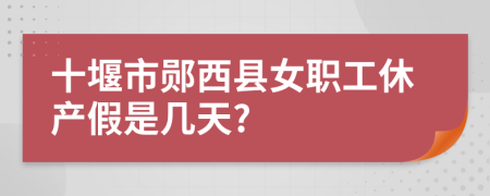 十堰市郧西县女职工休产假是几天?