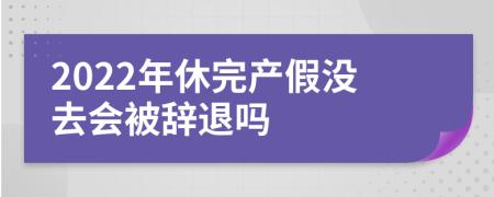 2022年休完产假没去会被辞退吗