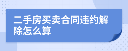 二手房买卖合同违约解除怎么算