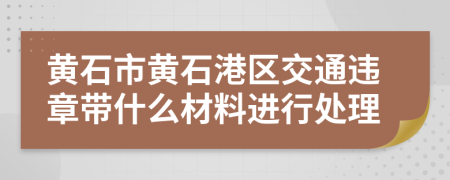 黄石市黄石港区交通违章带什么材料进行处理