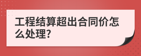 工程结算超出合同价怎么处理?