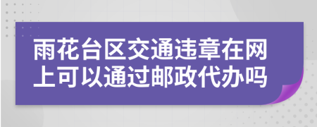 雨花台区交通违章在网上可以通过邮政代办吗