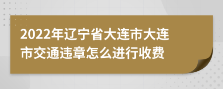 2022年辽宁省大连市大连市交通违章怎么进行收费