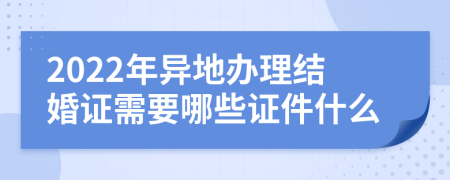 2022年异地办理结婚证需要哪些证件什么
