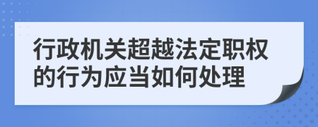 行政机关超越法定职权的行为应当如何处理