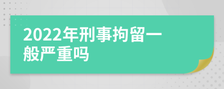 2022年刑事拘留一般严重吗