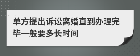 单方提出诉讼离婚直到办理完毕一般要多长时间