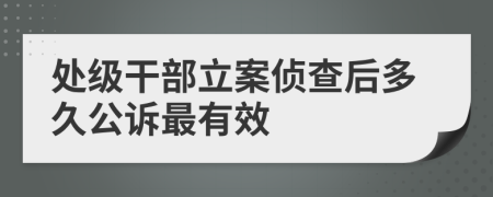 处级干部立案侦查后多久公诉最有效