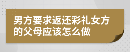 男方要求返还彩礼女方的父母应该怎么做