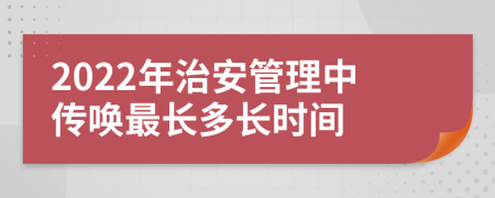 2022年治安管理中传唤最长多长时间