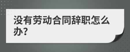 没有劳动合同辞职怎么办？