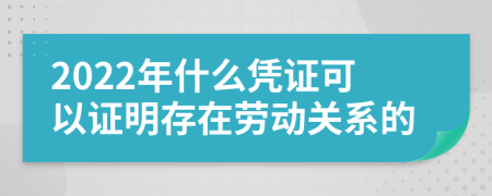 2022年什么凭证可以证明存在劳动关系的
