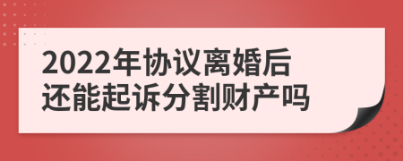 2022年协议离婚后还能起诉分割财产吗