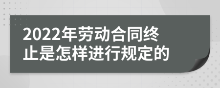 2022年劳动合同终止是怎样进行规定的