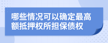 哪些情况可以确定最高额抵押权所担保债权