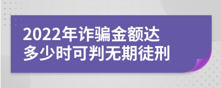 2022年诈骗金额达多少时可判无期徒刑
