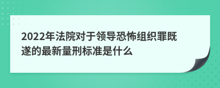 2022年法院对于领导恐怖组织罪既遂的最新量刑标准是什么