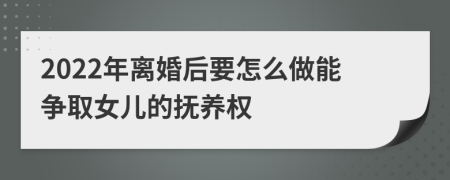 2022年离婚后要怎么做能争取女儿的抚养权