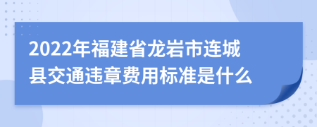 2022年福建省龙岩市连城县交通违章费用标准是什么