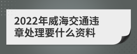 2022年威海交通违章处理要什么资料