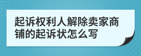 起诉权利人解除卖家商铺的起诉状怎么写