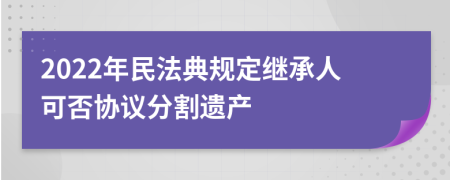 2022年民法典规定继承人可否协议分割遗产