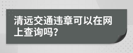 清远交通违章可以在网上查询吗？
