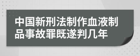 中国新刑法制作血液制品事故罪既遂判几年