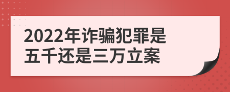 2022年诈骗犯罪是五千还是三万立案