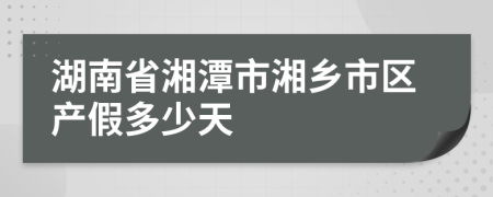 湖南省湘潭市湘乡市区产假多少天