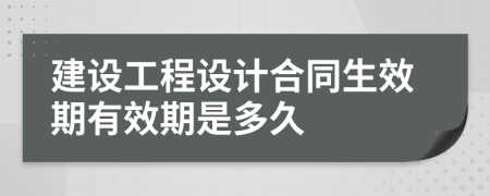 建设工程设计合同生效期有效期是多久