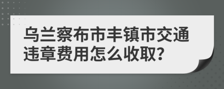 乌兰察布市丰镇市交通违章费用怎么收取？