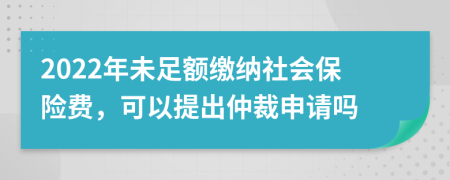 2022年未足额缴纳社会保险费，可以提出仲裁申请吗