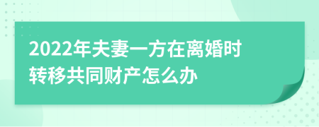 2022年夫妻一方在离婚时转移共同财产怎么办